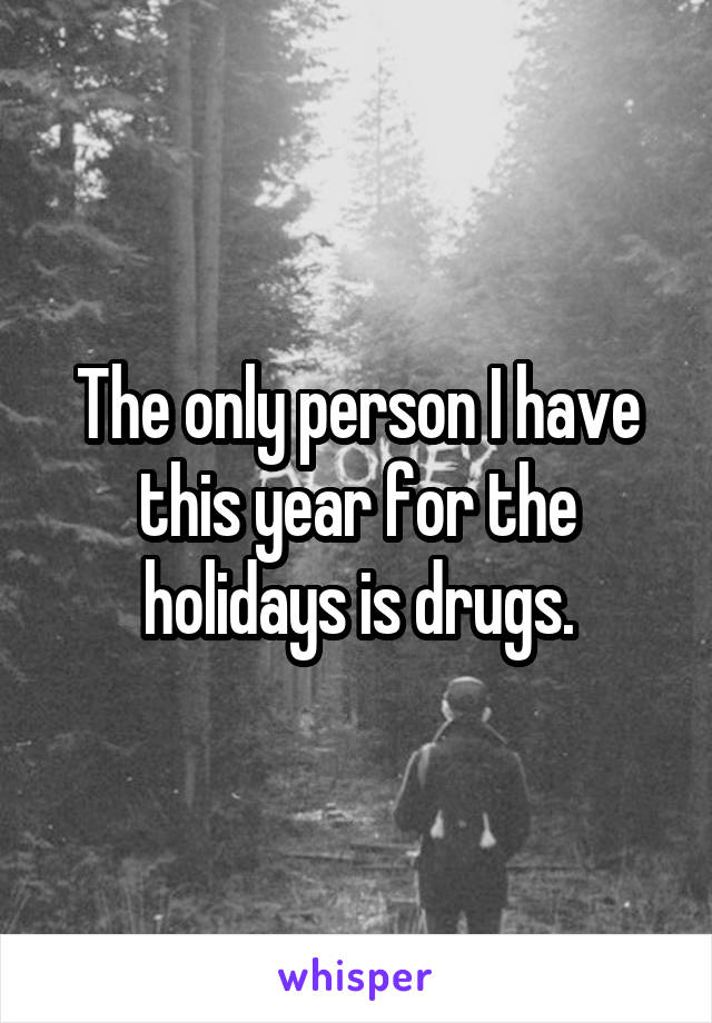 The only person I have this year for the holidays is drugs.