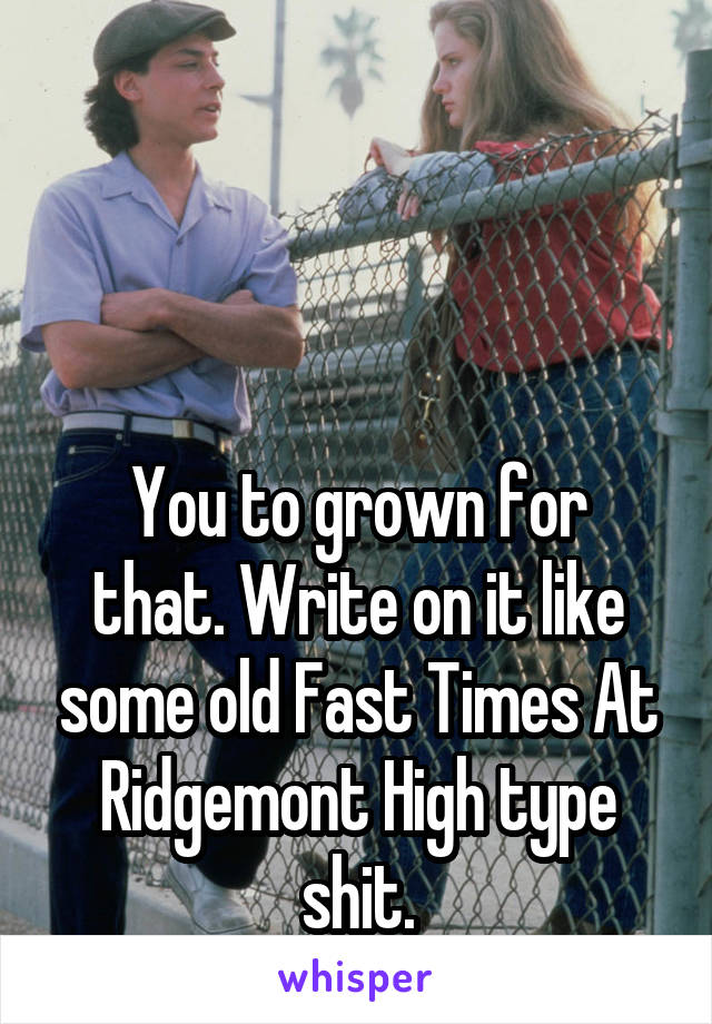 



You to grown for that. Write on it like some old Fast Times At Ridgemont High type shit.