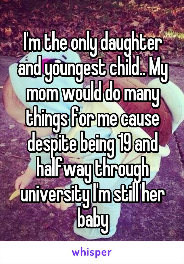 I'm the only daughter and youngest child.. My mom would do many things for me cause despite being 19 and halfway through university I'm still her baby