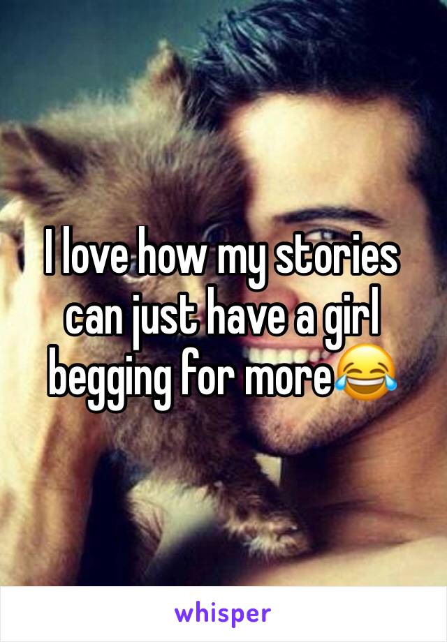 I love how my stories can just have a girl begging for more😂