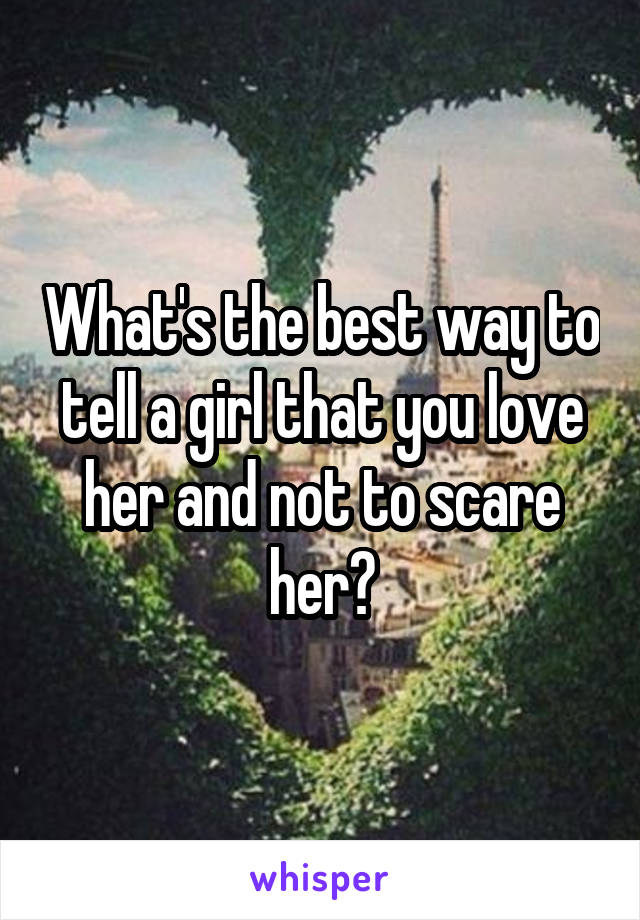 What's the best way to tell a girl that you love her and not to scare her?