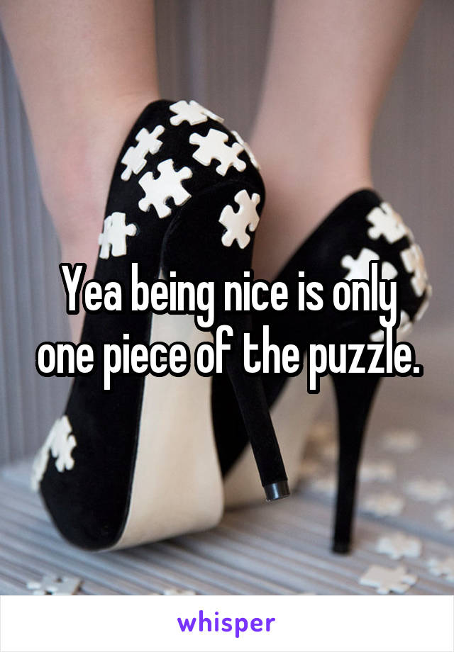 Yea being nice is only one piece of the puzzle.