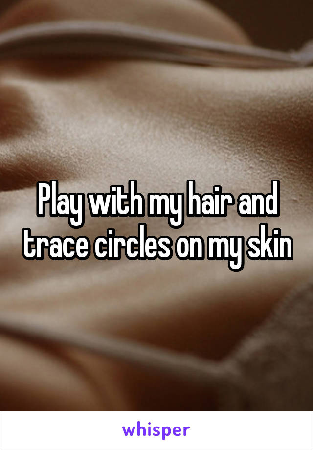 Play with my hair and trace circles on my skin