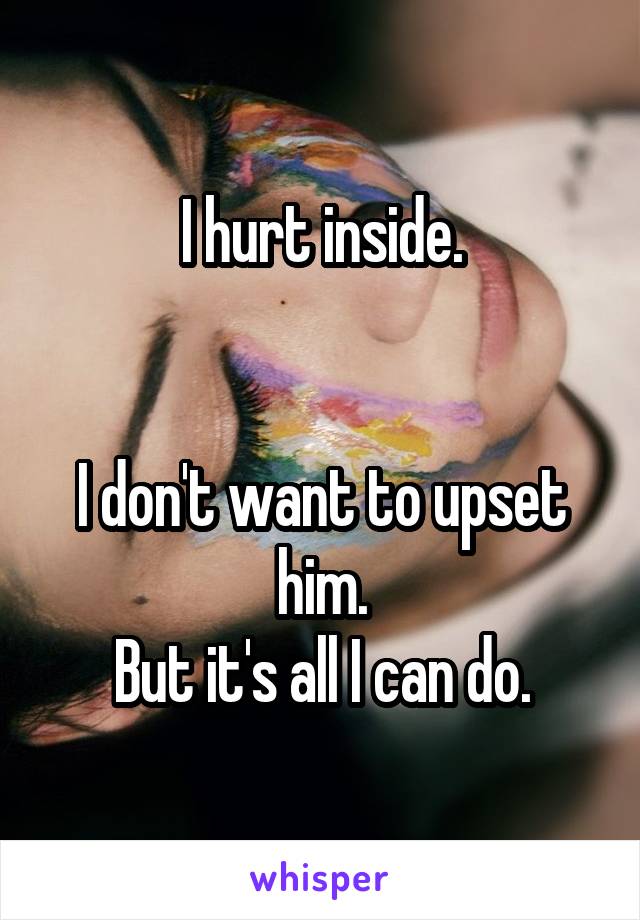 I hurt inside.


I don't want to upset him.
But it's all I can do.