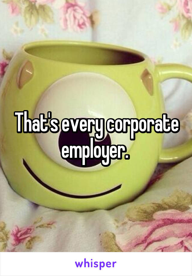 That's every corporate employer. 