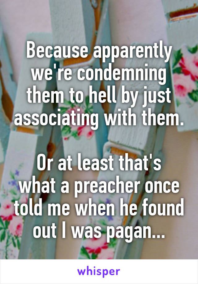 Because apparently we're condemning them to hell by just associating with them.

Or at least that's what a preacher once told me when he found out I was pagan...