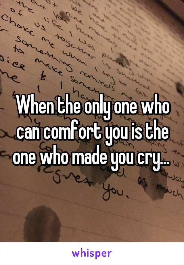 When the only one who can comfort you is the one who made you cry... 