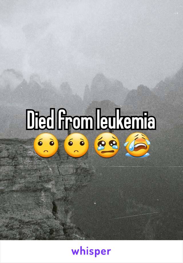 Died from leukemia 🙁🙁😢😭