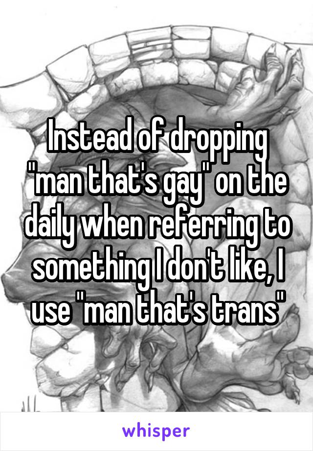 Instead of dropping "man that's gay" on the daily when referring to something I don't like, I use "man that's trans"