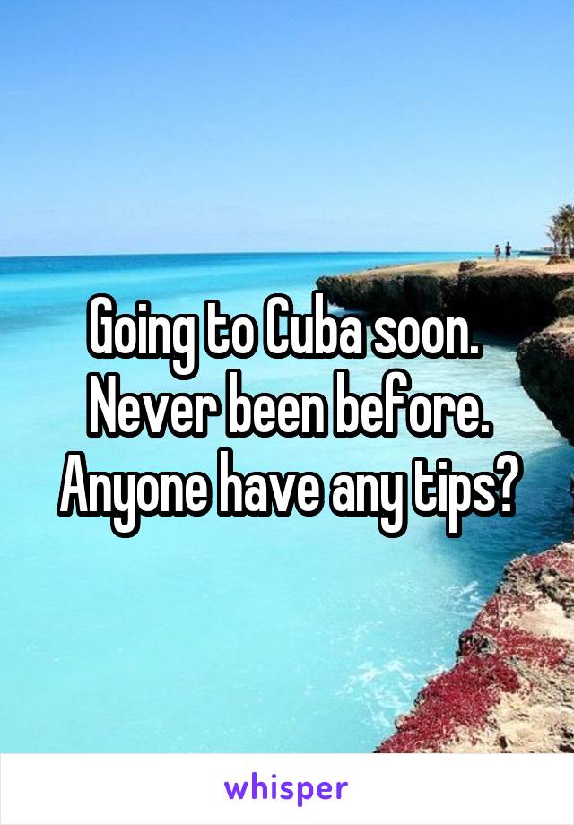 Going to Cuba soon.  Never been before. Anyone have any tips?