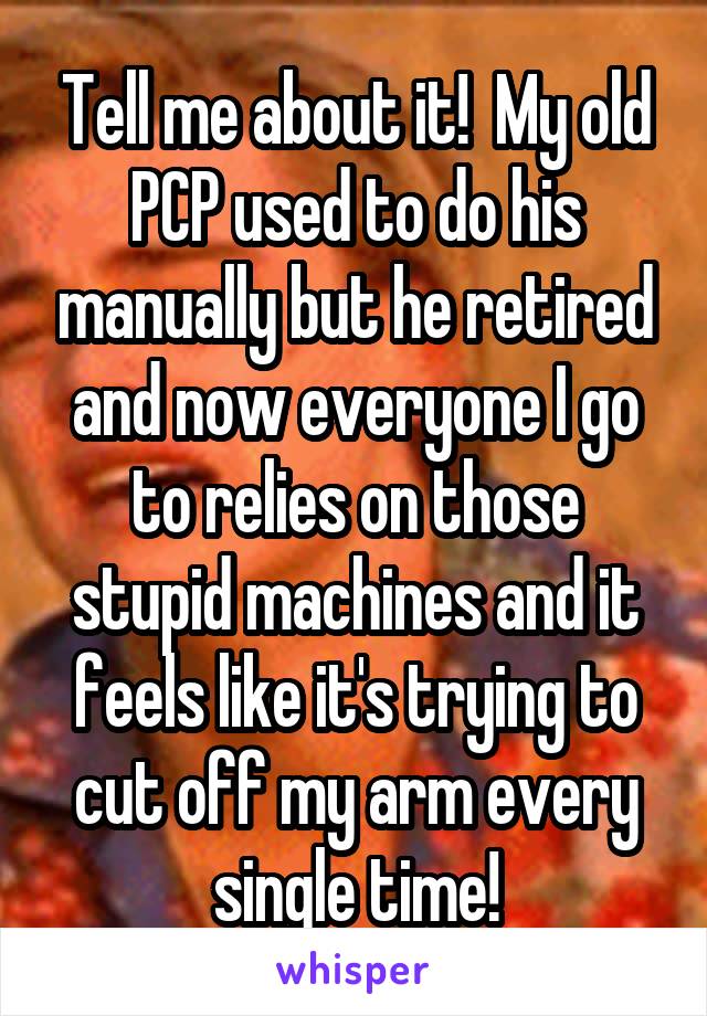 Tell me about it!  My old PCP used to do his manually but he retired and now everyone I go to relies on those stupid machines and it feels like it's trying to cut off my arm every single time!