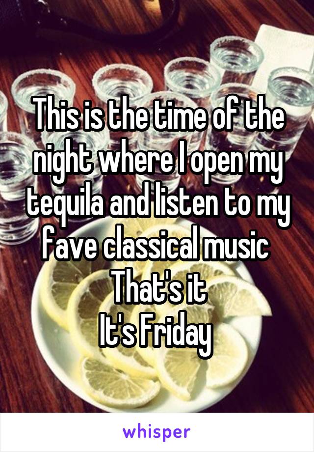 This is the time of the night where I open my tequila and listen to my fave classical music 
That's it
It's Friday 