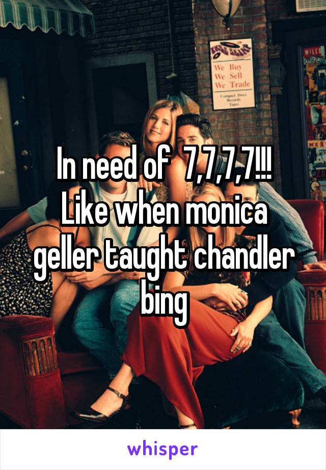 In need of  7,7,7,7!!!
Like when monica geller taught chandler bing