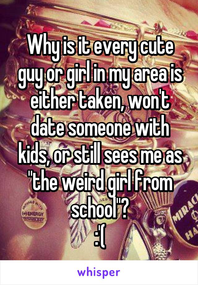 Why is it every cute guy or girl in my area is either taken, won't date someone with kids, or still sees me as "the weird girl from school"?
:'(