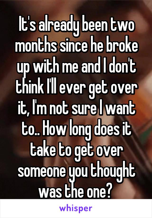 It's already been two months since he broke up with me and I don't think I'll ever get over it, I'm not sure I want to.. How long does it take to get over someone you thought was the one? 