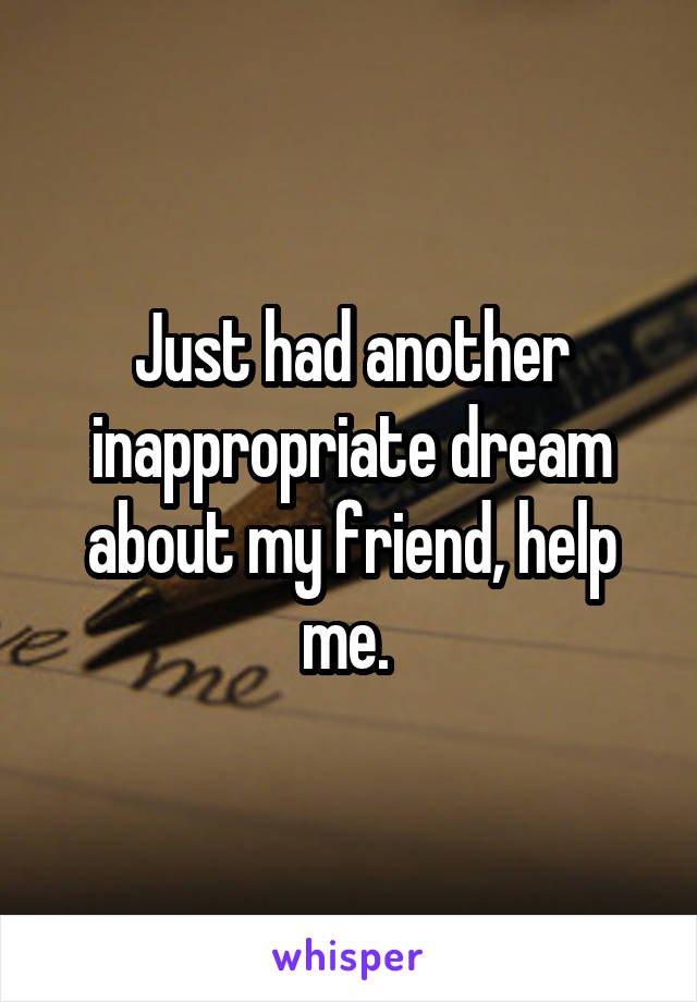 Just had another inappropriate dream about my friend, help me. 