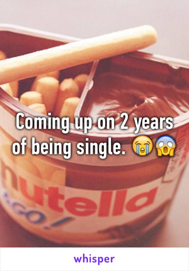 Coming up on 2 years of being single. 😭😱