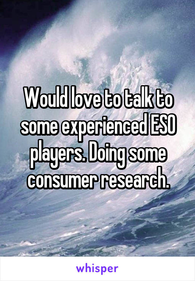 Would love to talk to some experienced ESO players. Doing some consumer research.