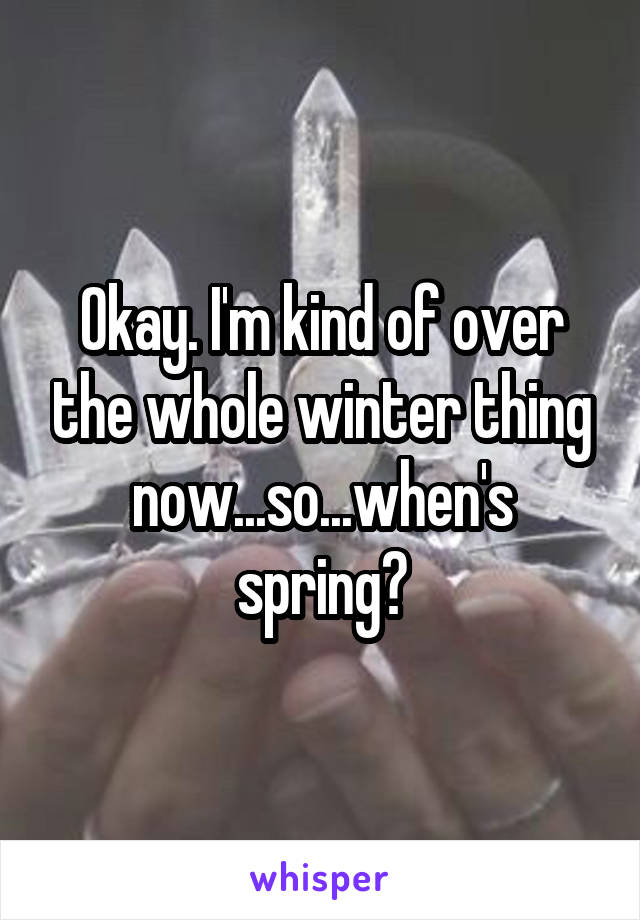 Okay. I'm kind of over the whole winter thing now...so...when's spring?