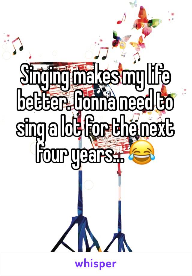 Singing makes my life better. Gonna need to sing a lot for the next four years... 😂