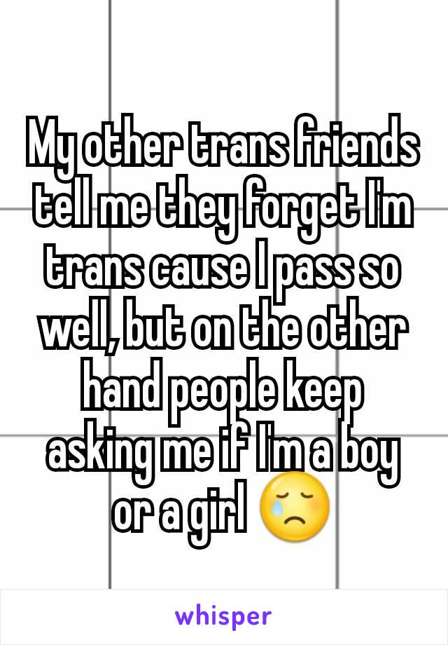 My other trans friends tell me they forget I'm trans cause I pass so well, but on the other hand people keep asking me if I'm a boy or a girl 😢