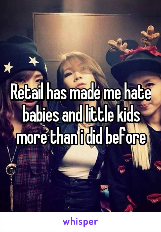 Retail has made me hate babies and little kids more than i did before