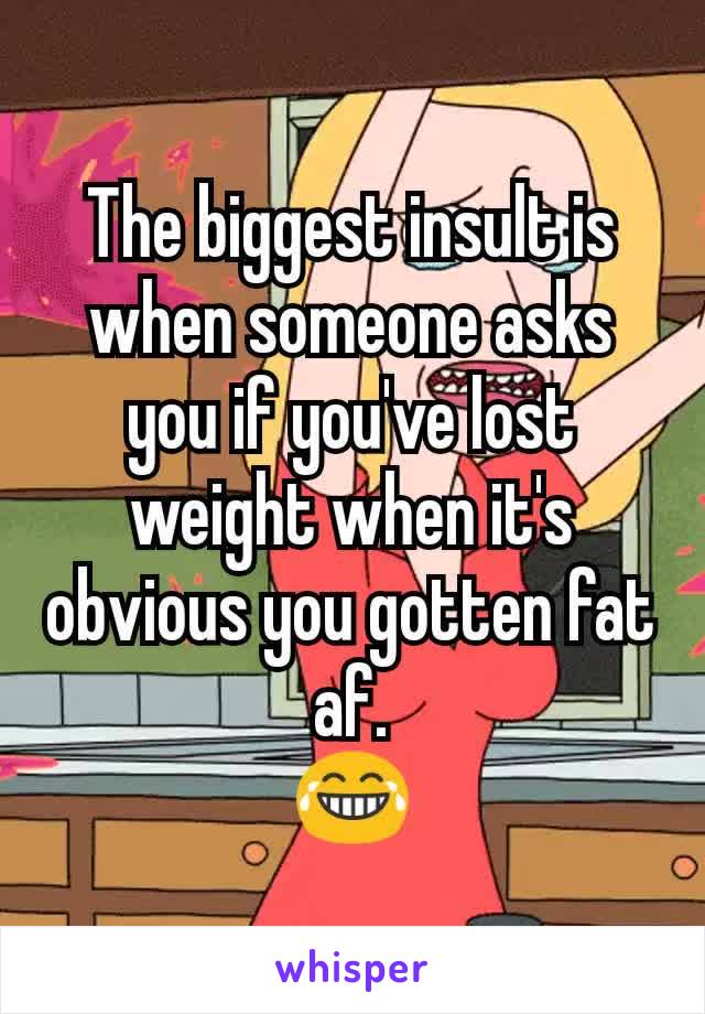 The biggest insult is when someone asks you if you've lost weight when it's obvious you gotten fat af.
😂