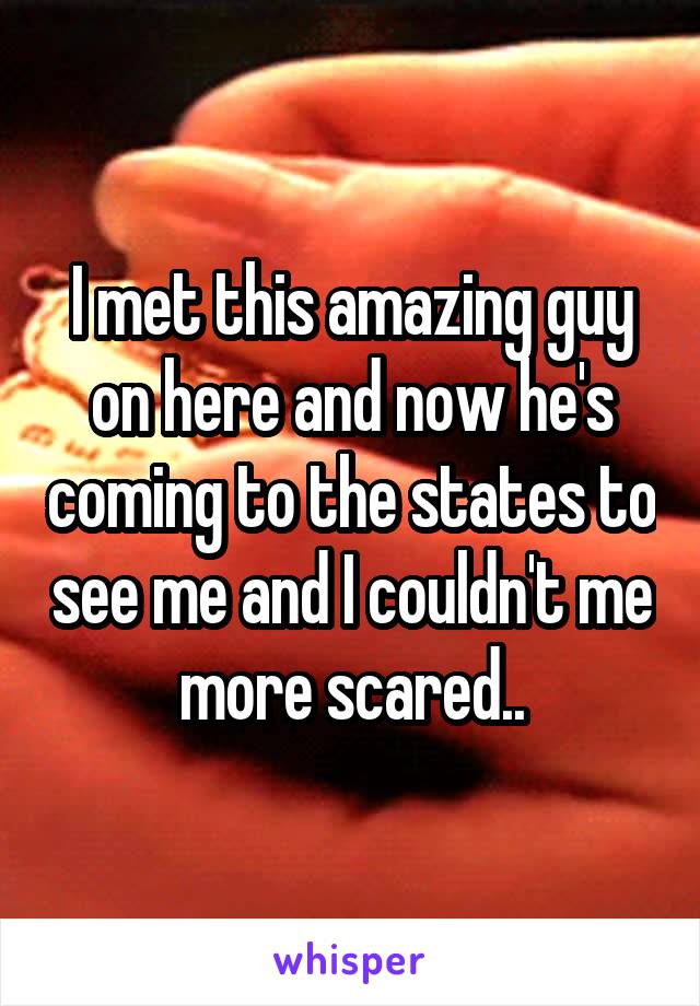 I met this amazing guy on here and now he's coming to the states to see me and I couldn't me more scared..