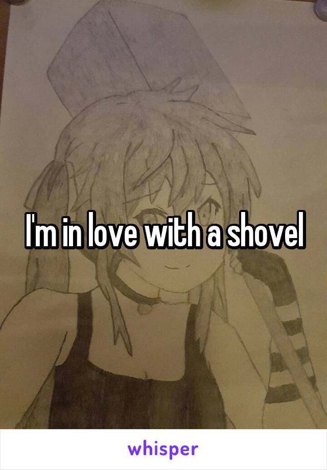 I'm in love with a shovel