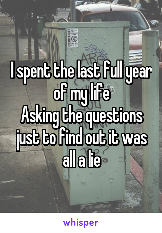 I spent the last full year of my life
Asking the questions just to find out it was all a lie