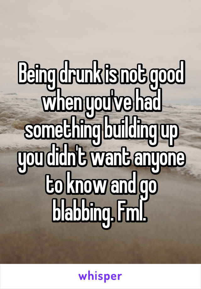 Being drunk is not good when you've had something building up you didn't want anyone to know and go blabbing. Fml. 