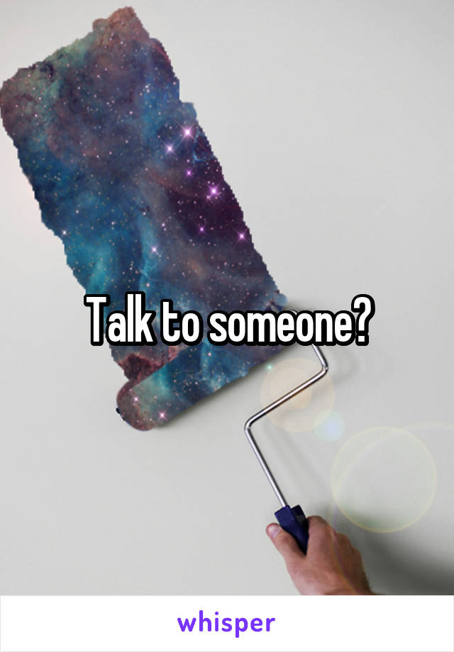 Talk to someone?