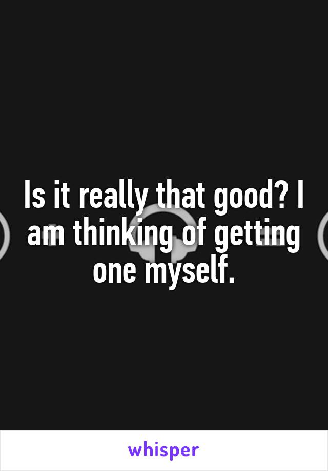 Is it really that good? I am thinking of getting one myself.