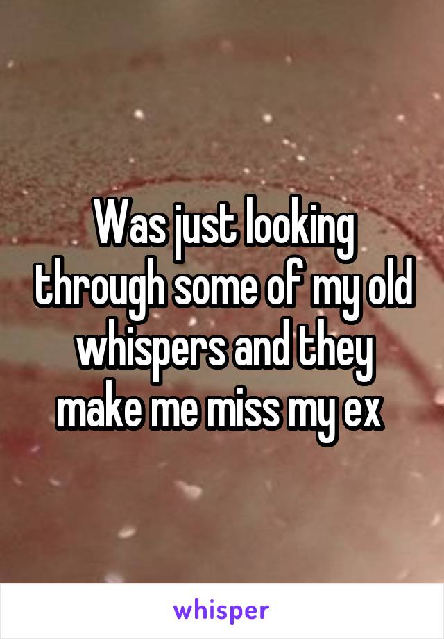 Was just looking through some of my old whispers and they make me miss my ex 