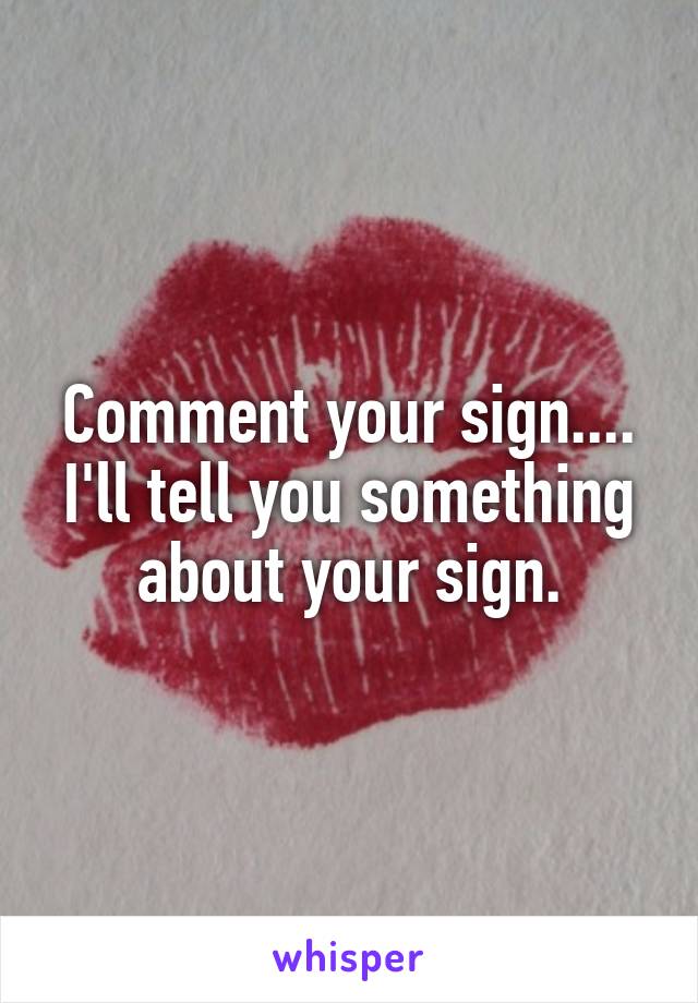 Comment your sign....
I'll tell you something about your sign.