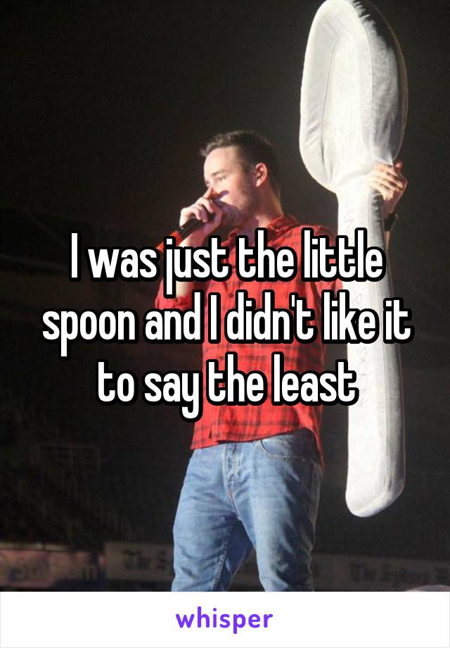 I was just the little spoon and I didn't like it to say the least