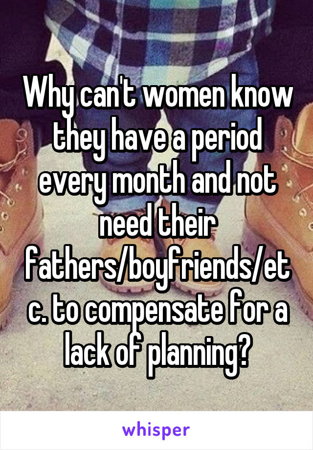 Why can't women know they have a period every month and not need their fathers/boyfriends/etc. to compensate for a lack of planning?