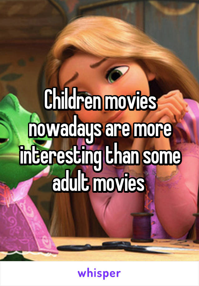 Children movies nowadays are more interesting than some adult movies 