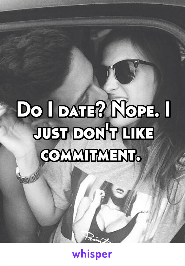 Do I date? Nope. I just don't like commitment. 