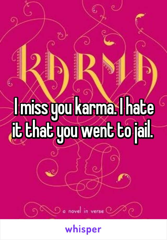 I miss you karma. I hate it that you went to jail. 