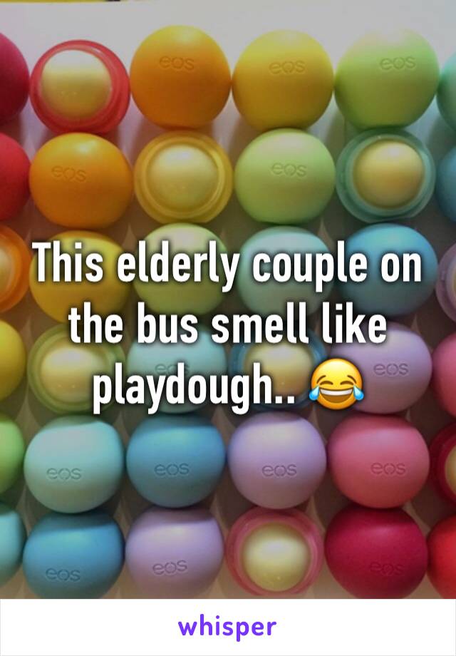 This elderly couple on the bus smell like playdough.. 😂