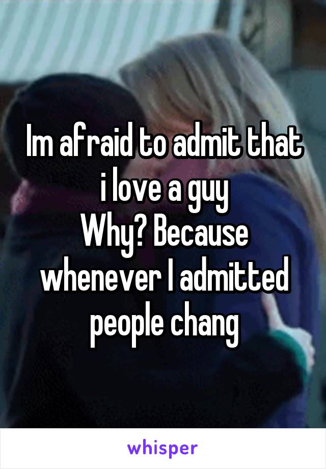 Im afraid to admit that i love a guy
Why? Because whenever I admitted people chang