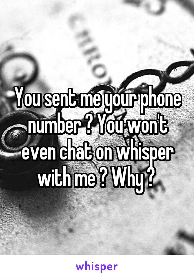 You sent me your phone number ? You won't even chat on whisper with me ? Why ? 