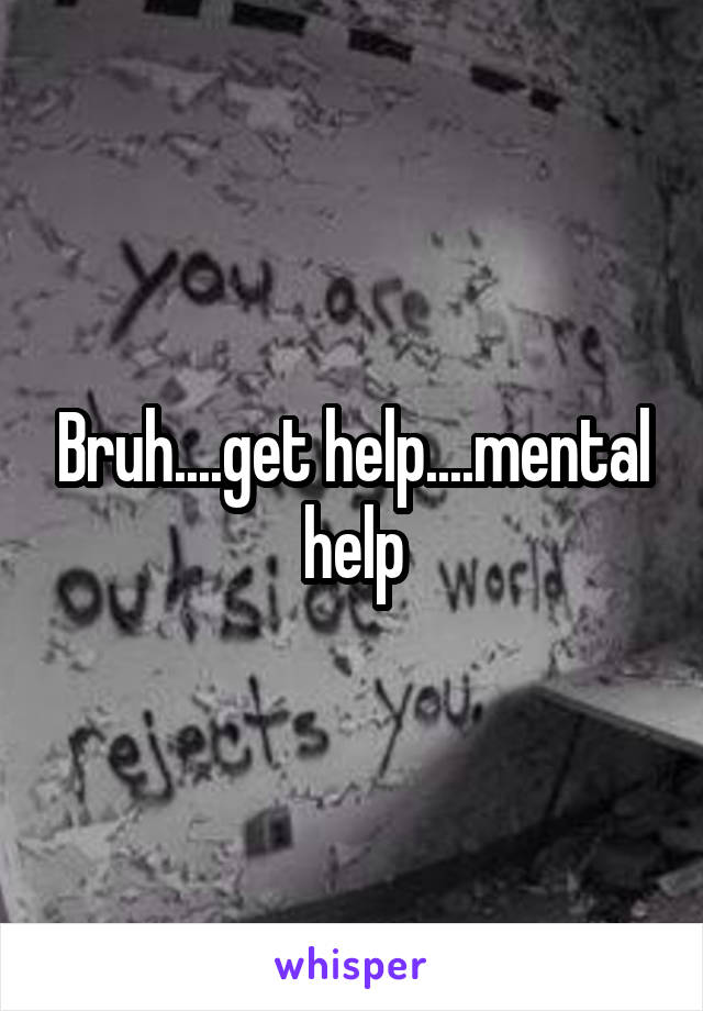 Bruh....get help....mental help