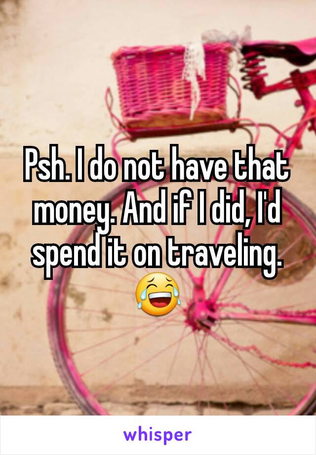 Psh. I do not have that money. And if I did, I'd spend it on traveling. 😂