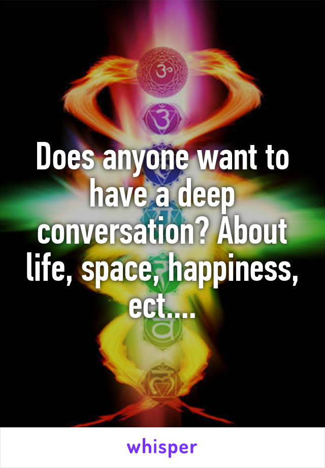 Does anyone want to have a deep conversation? About life, space, happiness, ect....