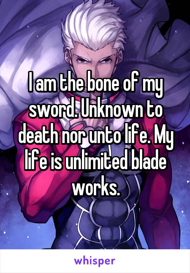 I am the bone of my sword. Unknown to death nor unto life. My life is unlimited blade works.