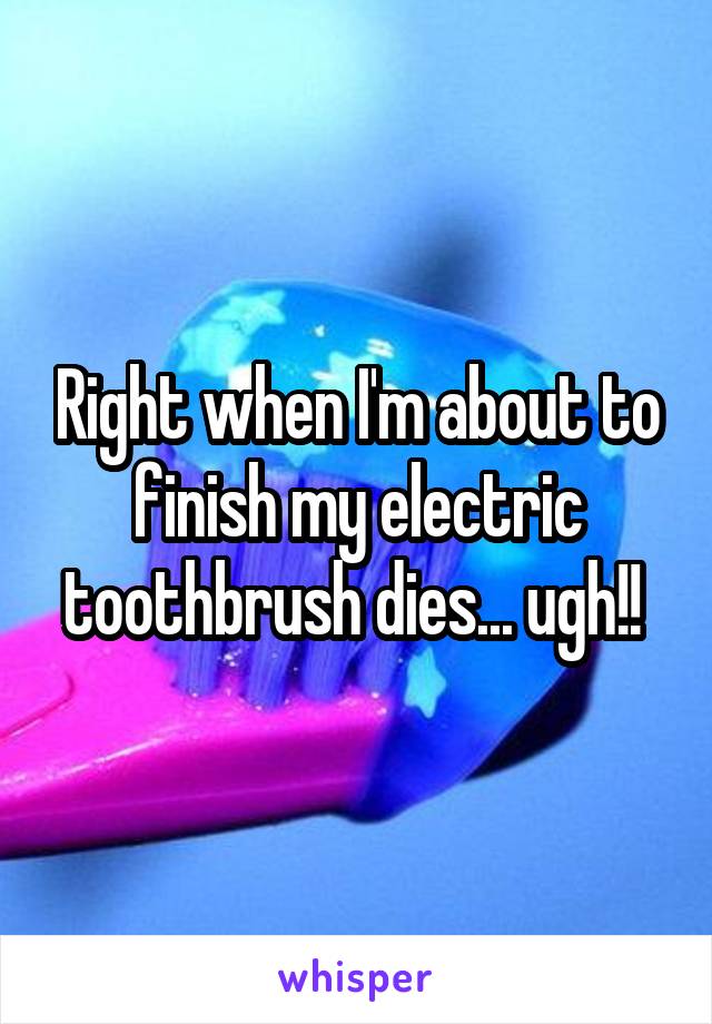 Right when I'm about to finish my electric toothbrush dies... ugh!! 