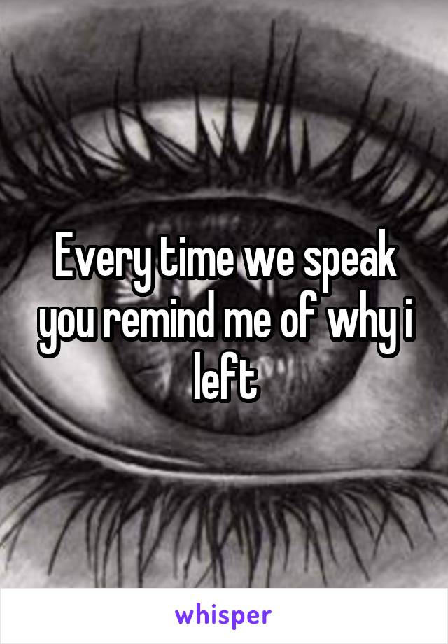 Every time we speak you remind me of why i left