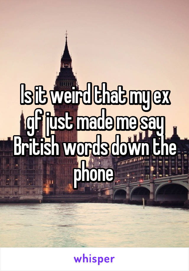 Is it weird that my ex gf just made me say British words down the phone 